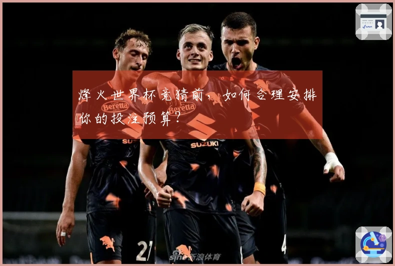 烽火世界杯竞猜前，如何合理安排你的投注预算？