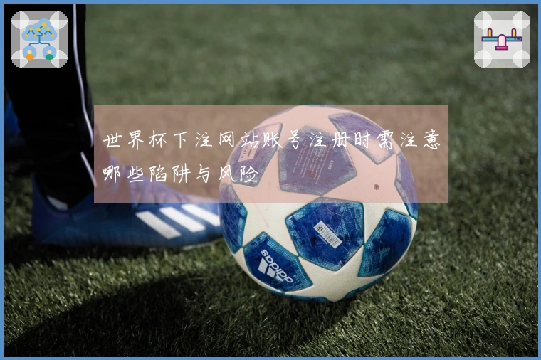 世界杯下注网站账号注册时需注意哪些陷阱与风险