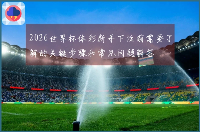 2026世界杯体彩新手下注前需要了解的关键步骤和常见问题解答