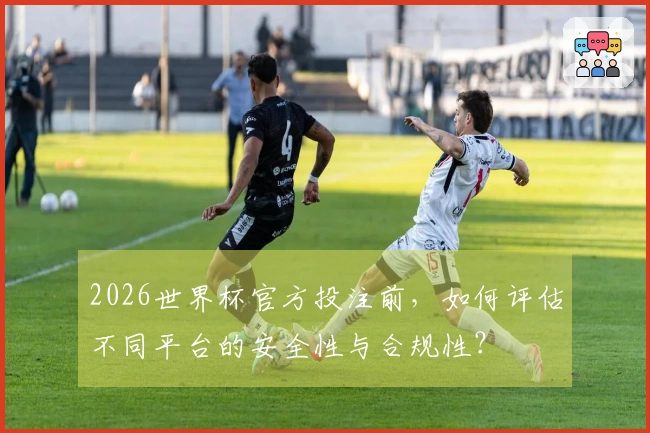 2026世界杯官方投注前，如何评估不同平台的安全性与合规性？