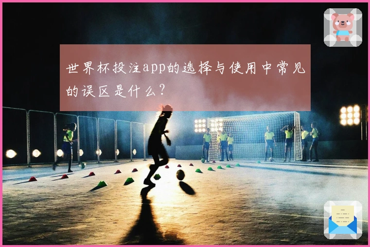 世界杯投注app的选择与使用中常见的误区是什么？