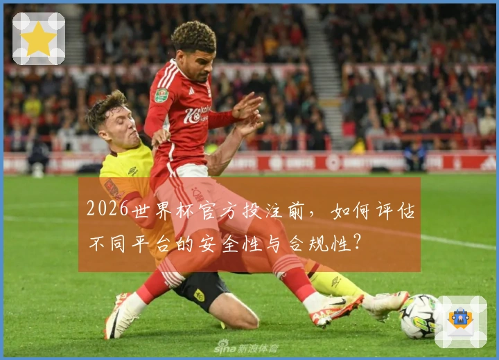2026世界杯官方投注前，如何评估不同平台的安全性与合规性？